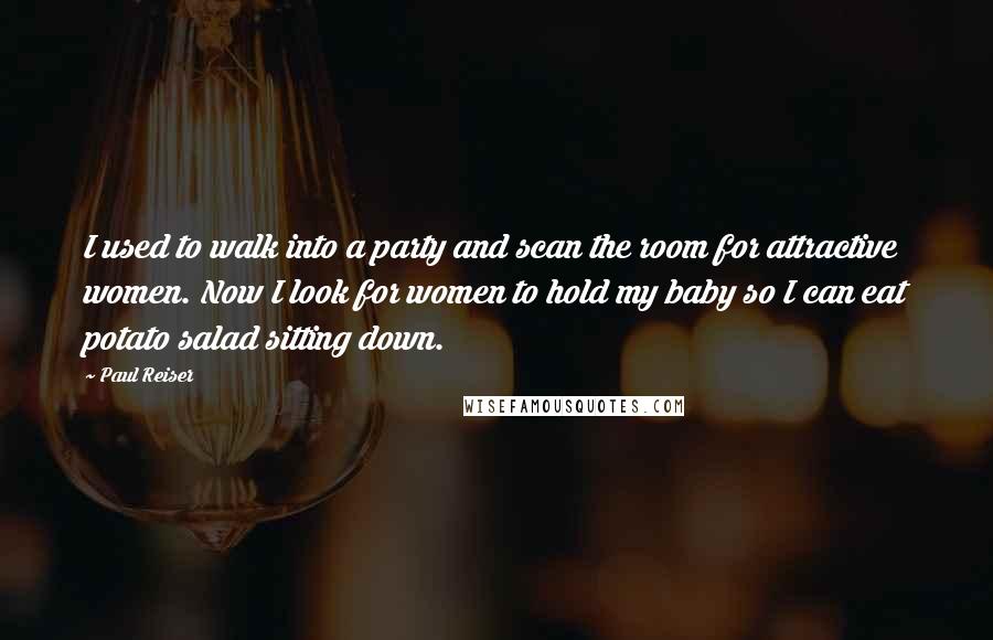 Paul Reiser Quotes: I used to walk into a party and scan the room for attractive women. Now I look for women to hold my baby so I can eat potato salad sitting down.