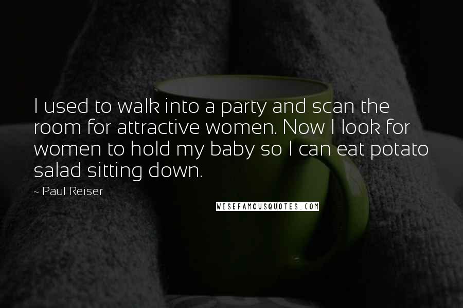 Paul Reiser Quotes: I used to walk into a party and scan the room for attractive women. Now I look for women to hold my baby so I can eat potato salad sitting down.