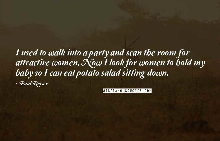 Paul Reiser Quotes: I used to walk into a party and scan the room for attractive women. Now I look for women to hold my baby so I can eat potato salad sitting down.