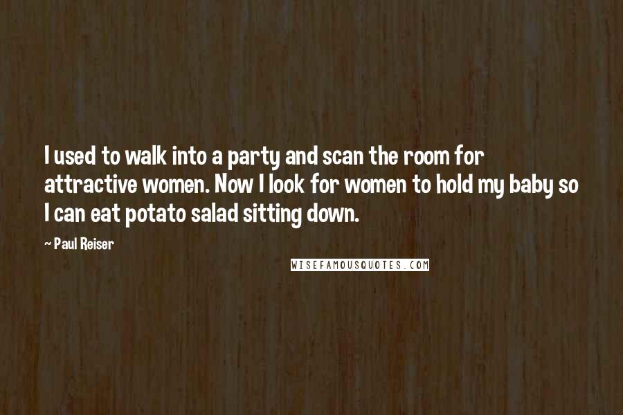 Paul Reiser Quotes: I used to walk into a party and scan the room for attractive women. Now I look for women to hold my baby so I can eat potato salad sitting down.