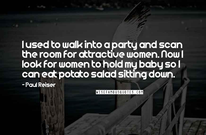 Paul Reiser Quotes: I used to walk into a party and scan the room for attractive women. Now I look for women to hold my baby so I can eat potato salad sitting down.