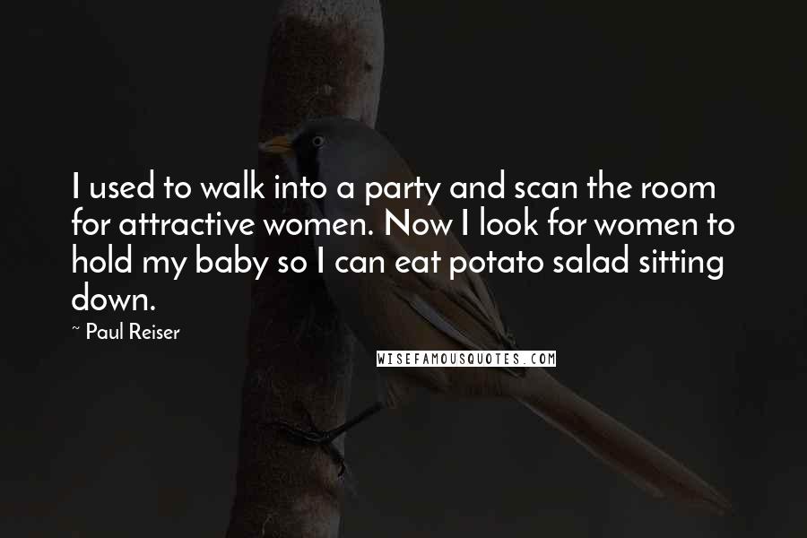 Paul Reiser Quotes: I used to walk into a party and scan the room for attractive women. Now I look for women to hold my baby so I can eat potato salad sitting down.