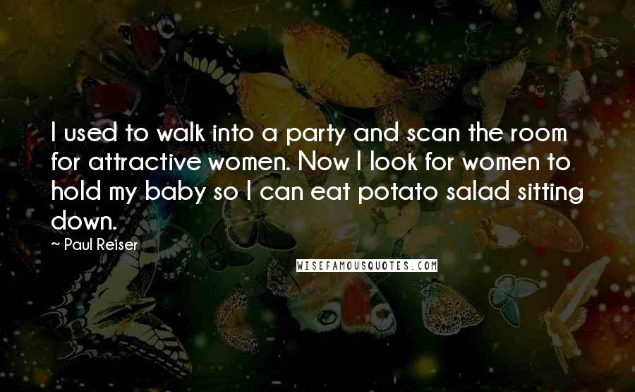 Paul Reiser Quotes: I used to walk into a party and scan the room for attractive women. Now I look for women to hold my baby so I can eat potato salad sitting down.