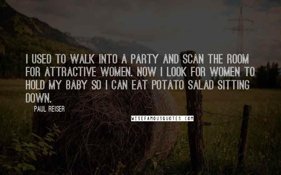 Paul Reiser Quotes: I used to walk into a party and scan the room for attractive women. Now I look for women to hold my baby so I can eat potato salad sitting down.