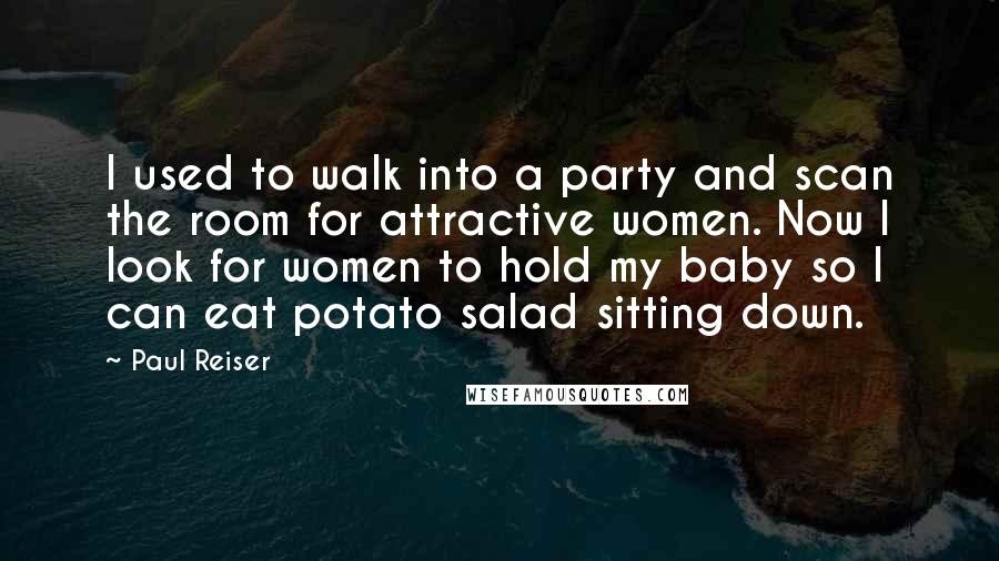 Paul Reiser Quotes: I used to walk into a party and scan the room for attractive women. Now I look for women to hold my baby so I can eat potato salad sitting down.