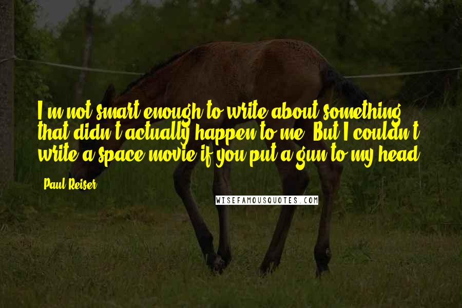 Paul Reiser Quotes: I'm not smart enough to write about something that didn't actually happen to me. But I couldn't write a space movie if you put a gun to my head.