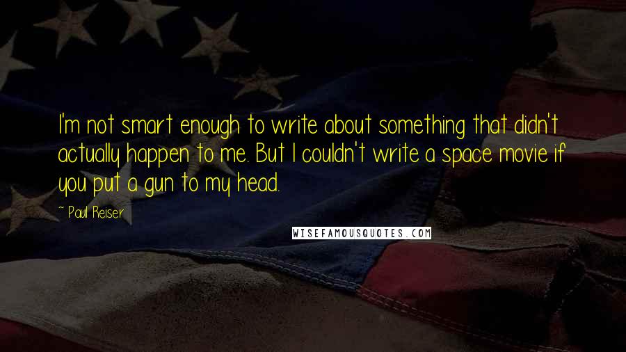 Paul Reiser Quotes: I'm not smart enough to write about something that didn't actually happen to me. But I couldn't write a space movie if you put a gun to my head.