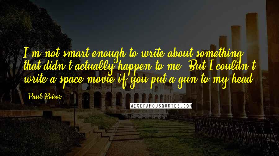 Paul Reiser Quotes: I'm not smart enough to write about something that didn't actually happen to me. But I couldn't write a space movie if you put a gun to my head.