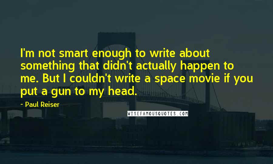 Paul Reiser Quotes: I'm not smart enough to write about something that didn't actually happen to me. But I couldn't write a space movie if you put a gun to my head.