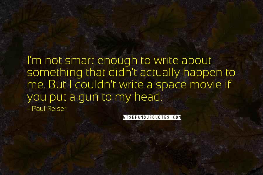 Paul Reiser Quotes: I'm not smart enough to write about something that didn't actually happen to me. But I couldn't write a space movie if you put a gun to my head.