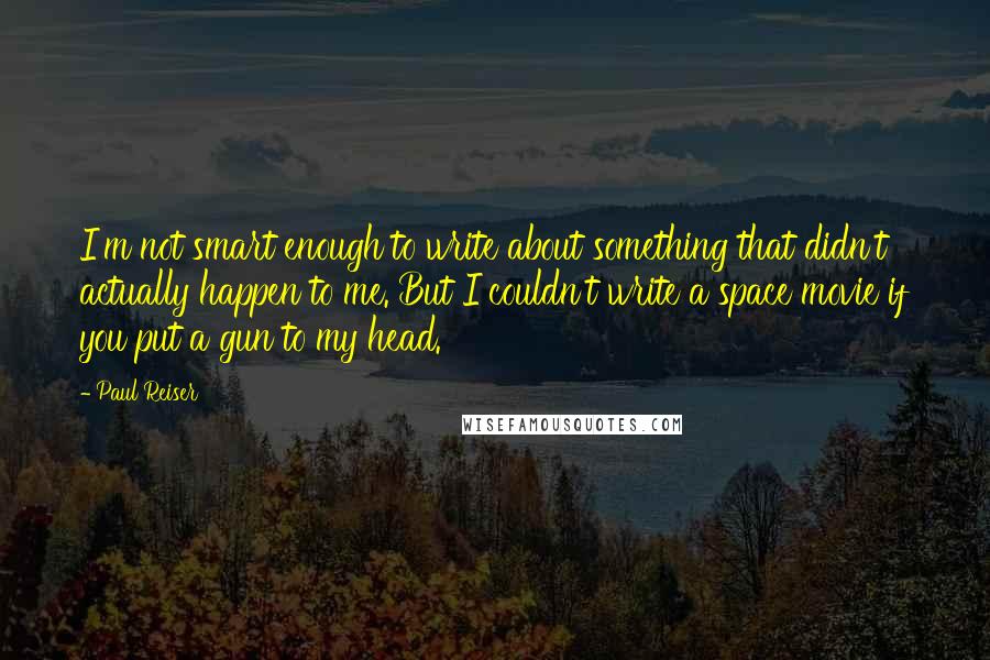 Paul Reiser Quotes: I'm not smart enough to write about something that didn't actually happen to me. But I couldn't write a space movie if you put a gun to my head.