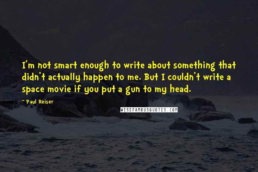 Paul Reiser Quotes: I'm not smart enough to write about something that didn't actually happen to me. But I couldn't write a space movie if you put a gun to my head.