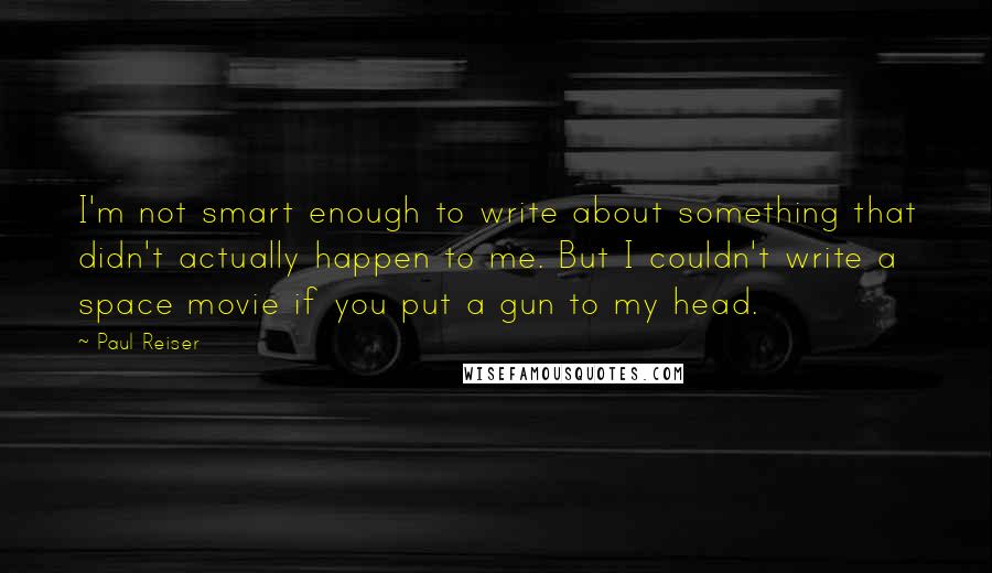 Paul Reiser Quotes: I'm not smart enough to write about something that didn't actually happen to me. But I couldn't write a space movie if you put a gun to my head.