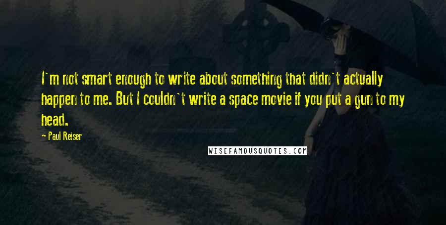 Paul Reiser Quotes: I'm not smart enough to write about something that didn't actually happen to me. But I couldn't write a space movie if you put a gun to my head.