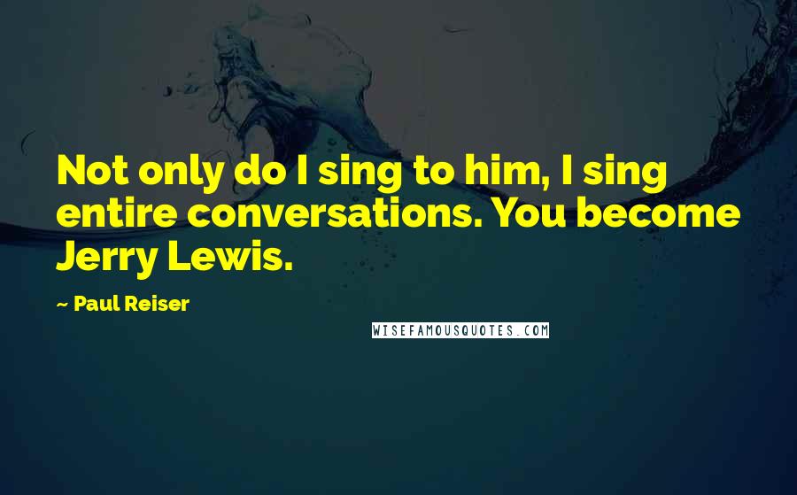 Paul Reiser Quotes: Not only do I sing to him, I sing entire conversations. You become Jerry Lewis.