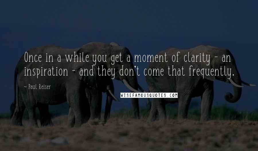 Paul Reiser Quotes: Once in a while you get a moment of clarity - an inspiration - and they don't come that frequently.