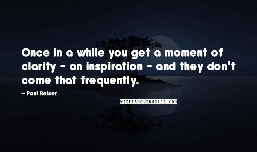 Paul Reiser Quotes: Once in a while you get a moment of clarity - an inspiration - and they don't come that frequently.