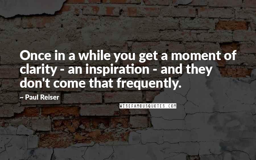 Paul Reiser Quotes: Once in a while you get a moment of clarity - an inspiration - and they don't come that frequently.