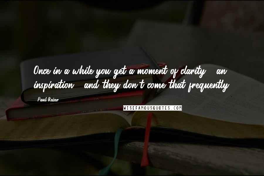 Paul Reiser Quotes: Once in a while you get a moment of clarity - an inspiration - and they don't come that frequently.