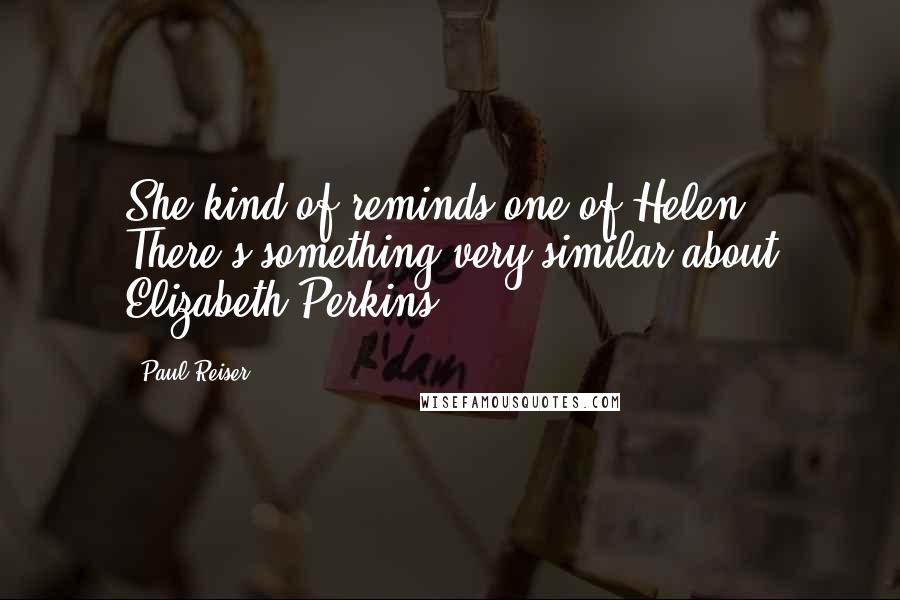 Paul Reiser Quotes: She kind of reminds one of Helen. There's something very similar about Elizabeth Perkins.