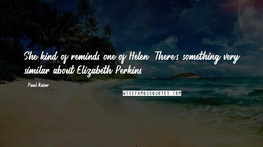 Paul Reiser Quotes: She kind of reminds one of Helen. There's something very similar about Elizabeth Perkins.