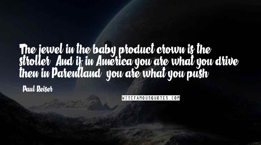 Paul Reiser Quotes: The jewel in the baby product crown is the stroller. And if in America you are what you drive, then in Parentland, you are what you push.