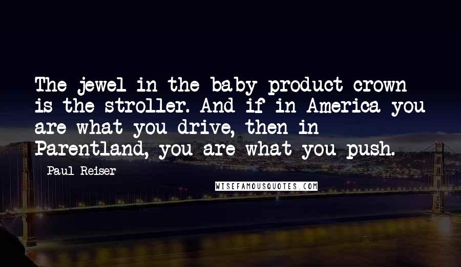 Paul Reiser Quotes: The jewel in the baby product crown is the stroller. And if in America you are what you drive, then in Parentland, you are what you push.