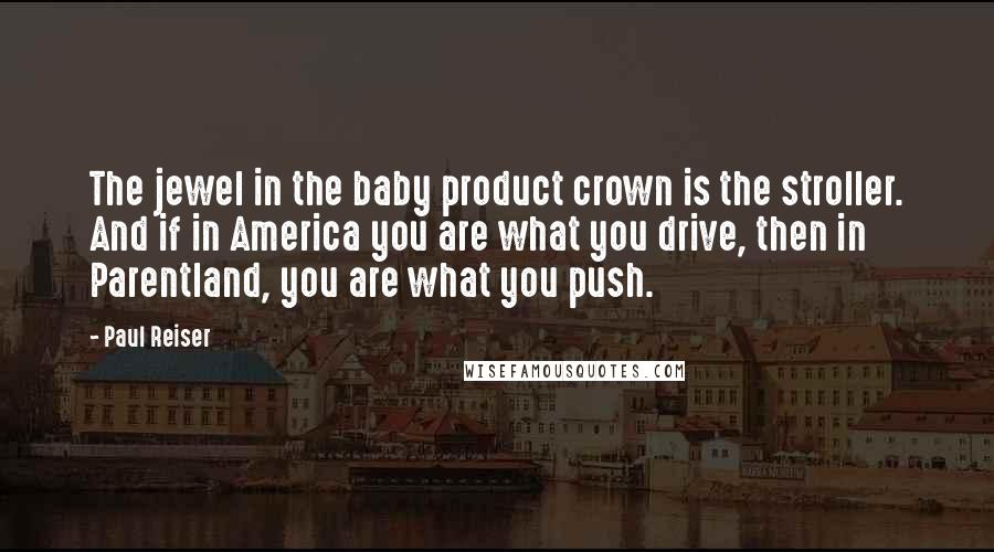 Paul Reiser Quotes: The jewel in the baby product crown is the stroller. And if in America you are what you drive, then in Parentland, you are what you push.