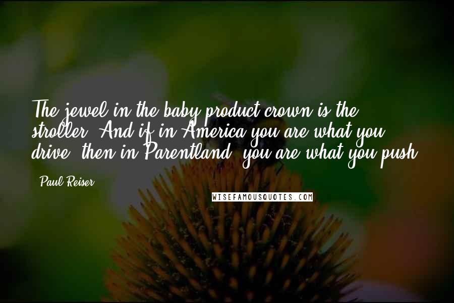 Paul Reiser Quotes: The jewel in the baby product crown is the stroller. And if in America you are what you drive, then in Parentland, you are what you push.