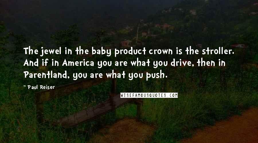 Paul Reiser Quotes: The jewel in the baby product crown is the stroller. And if in America you are what you drive, then in Parentland, you are what you push.