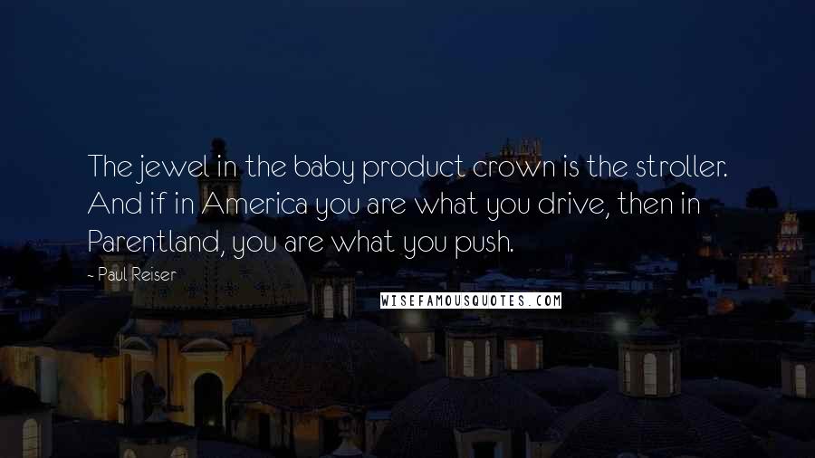 Paul Reiser Quotes: The jewel in the baby product crown is the stroller. And if in America you are what you drive, then in Parentland, you are what you push.