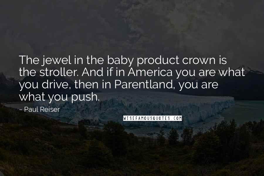 Paul Reiser Quotes: The jewel in the baby product crown is the stroller. And if in America you are what you drive, then in Parentland, you are what you push.