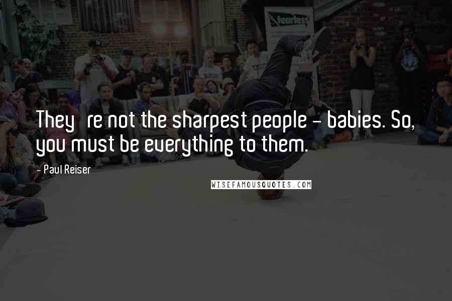 Paul Reiser Quotes: They're not the sharpest people - babies. So, you must be everything to them.