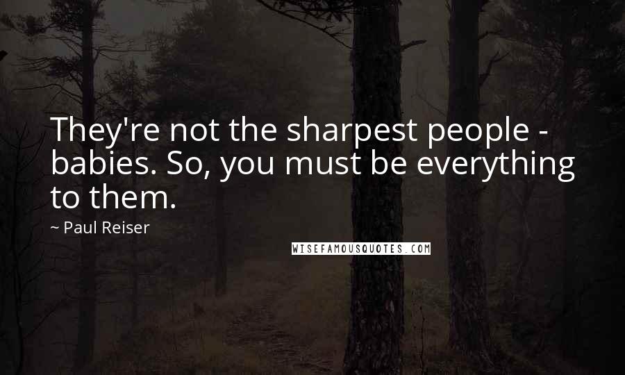 Paul Reiser Quotes: They're not the sharpest people - babies. So, you must be everything to them.