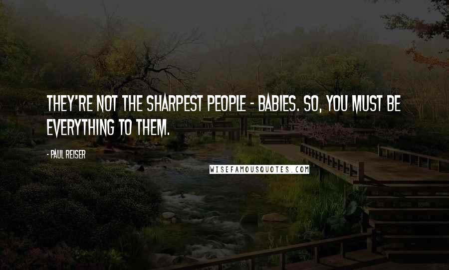 Paul Reiser Quotes: They're not the sharpest people - babies. So, you must be everything to them.