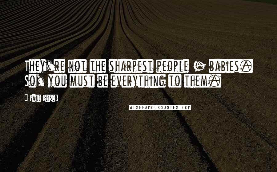 Paul Reiser Quotes: They're not the sharpest people - babies. So, you must be everything to them.