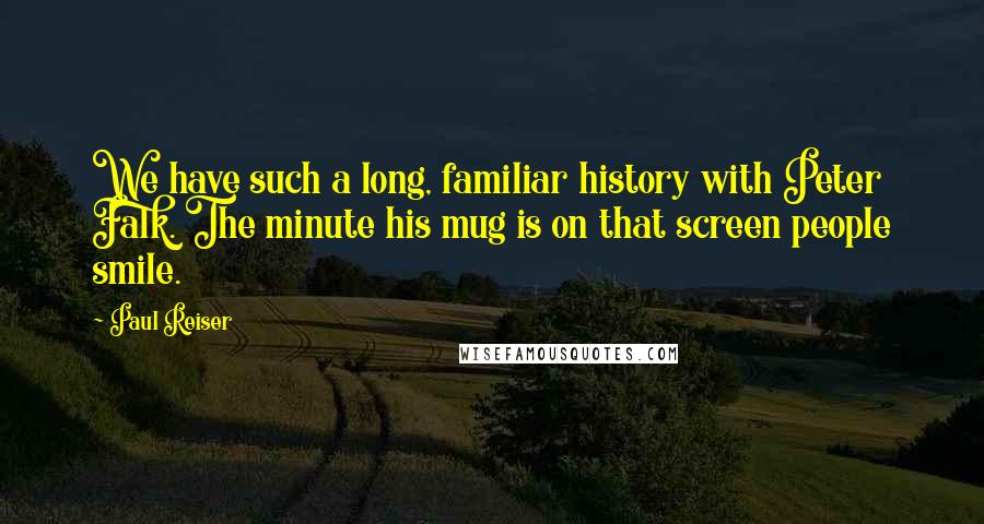 Paul Reiser Quotes: We have such a long, familiar history with Peter Falk. The minute his mug is on that screen people smile.