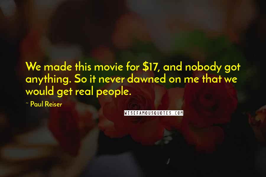 Paul Reiser Quotes: We made this movie for $17, and nobody got anything. So it never dawned on me that we would get real people.