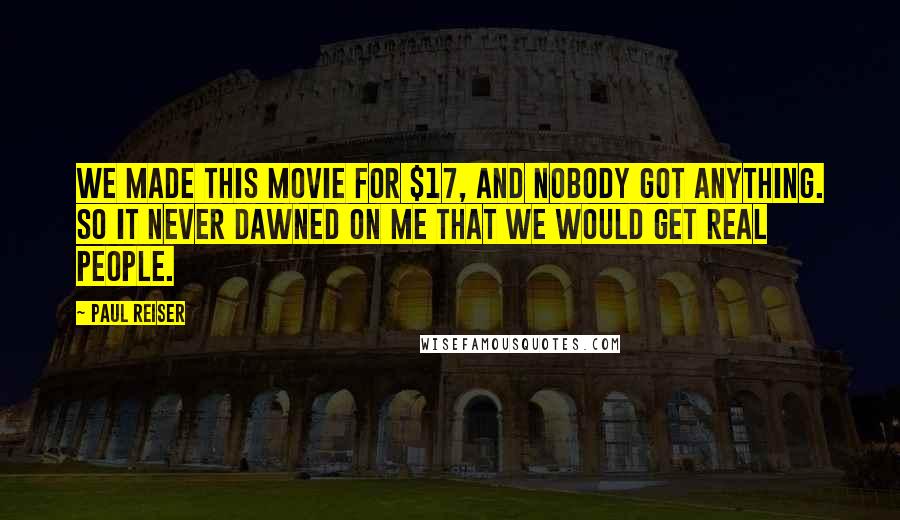 Paul Reiser Quotes: We made this movie for $17, and nobody got anything. So it never dawned on me that we would get real people.