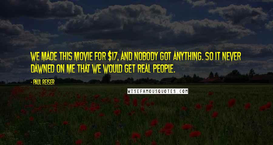 Paul Reiser Quotes: We made this movie for $17, and nobody got anything. So it never dawned on me that we would get real people.