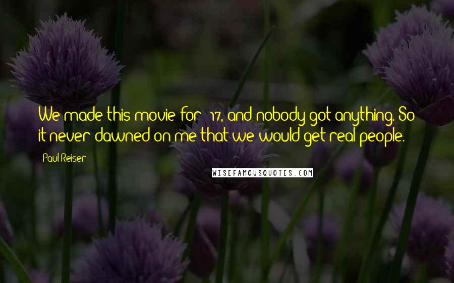 Paul Reiser Quotes: We made this movie for $17, and nobody got anything. So it never dawned on me that we would get real people.