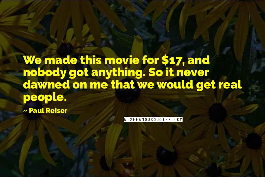 Paul Reiser Quotes: We made this movie for $17, and nobody got anything. So it never dawned on me that we would get real people.