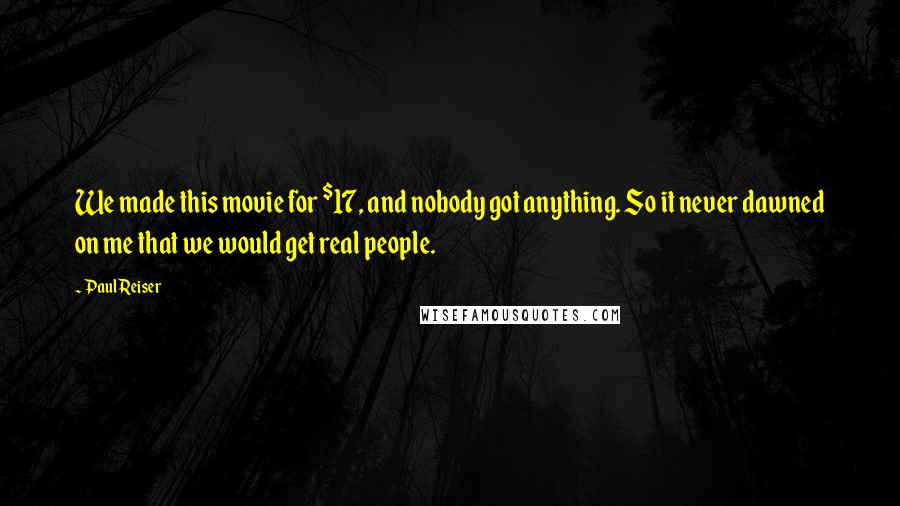Paul Reiser Quotes: We made this movie for $17, and nobody got anything. So it never dawned on me that we would get real people.