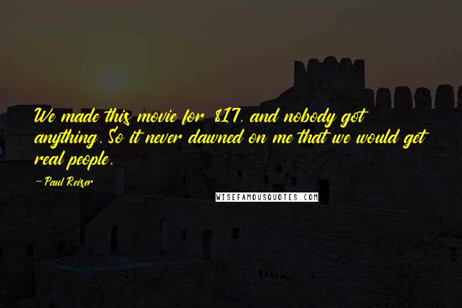 Paul Reiser Quotes: We made this movie for $17, and nobody got anything. So it never dawned on me that we would get real people.