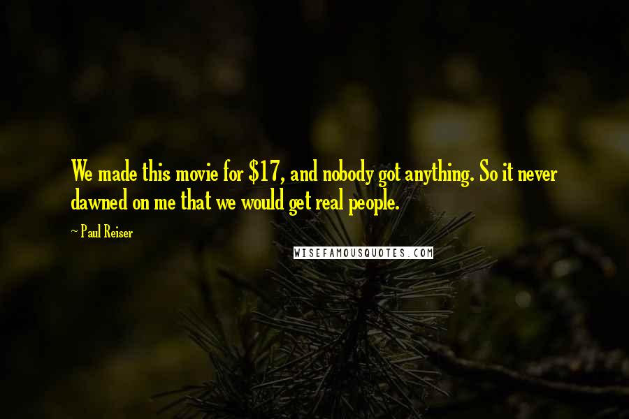 Paul Reiser Quotes: We made this movie for $17, and nobody got anything. So it never dawned on me that we would get real people.