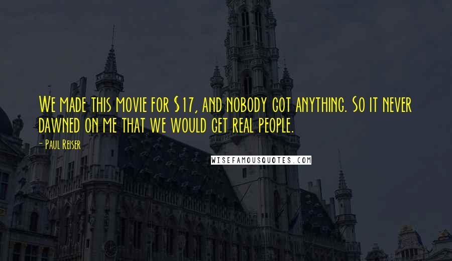Paul Reiser Quotes: We made this movie for $17, and nobody got anything. So it never dawned on me that we would get real people.
