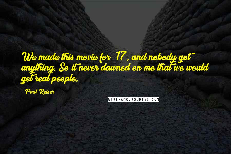 Paul Reiser Quotes: We made this movie for $17, and nobody got anything. So it never dawned on me that we would get real people.