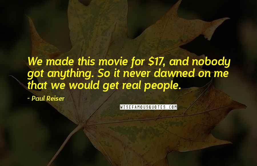 Paul Reiser Quotes: We made this movie for $17, and nobody got anything. So it never dawned on me that we would get real people.