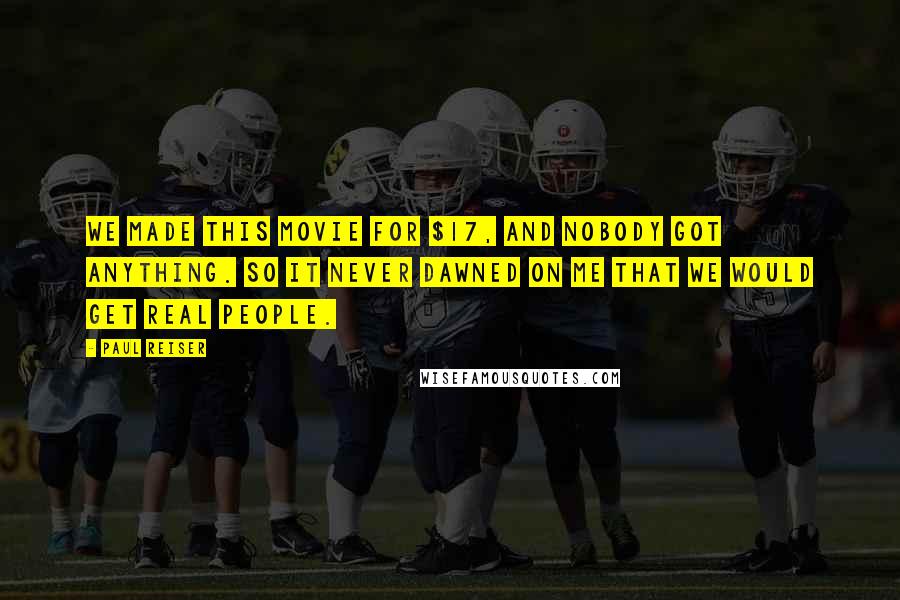 Paul Reiser Quotes: We made this movie for $17, and nobody got anything. So it never dawned on me that we would get real people.