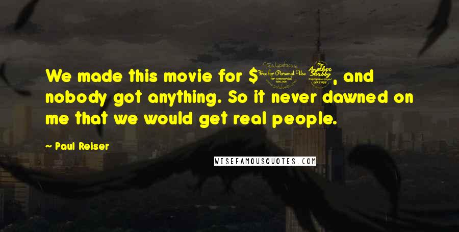 Paul Reiser Quotes: We made this movie for $17, and nobody got anything. So it never dawned on me that we would get real people.